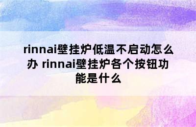 rinnai壁挂炉低温不启动怎么办 rinnai壁挂炉各个按钮功能是什么